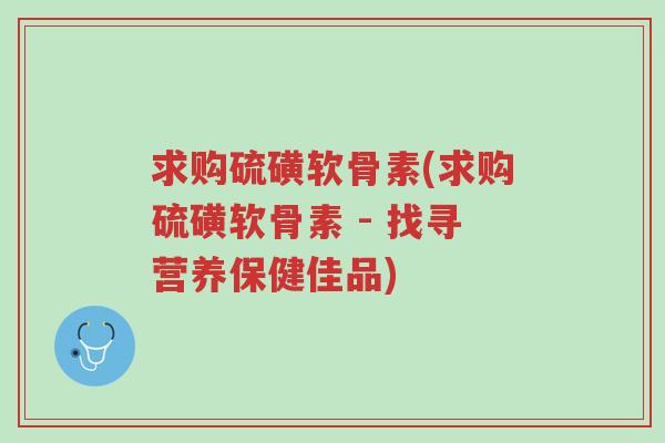 求购硫磺软骨素(求购硫磺软骨素 - 找寻营养保健佳品)-第1张图片-超越 求购硫磺软骨素(求购硫磺软骨素 - 找寻营养保健佳品)-第1张图片-超越