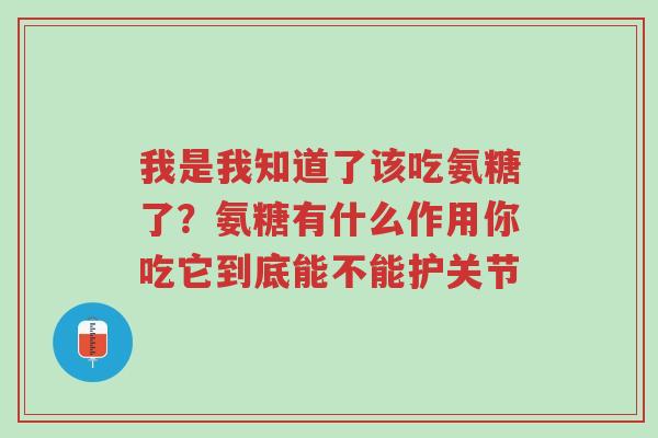 我是我知道了该吃氨糖了?氨糖有什么作用你吃它到底能不能护关节-第1张图片-超越 我是我知道了该吃氨糖了?氨糖有什么作用你吃它到底能不能护关节-第1张图片-超越