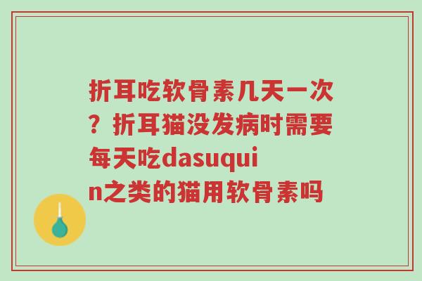 折耳吃软骨素几天一次?折耳猫没发病时需要每天吃dasuquin之类的猫用软骨素吗-第1张图片-超越 折耳吃软骨素几天一次?折耳猫没发病时需要每天吃dasuquin之类的猫用软骨素吗-第1张图片-超越