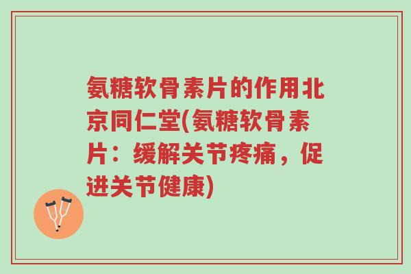 氨糖软骨素片的作用北京同仁堂(氨糖软骨素片:缓解关节疼痛,促进关节健康)-第1张图片-超越 氨糖软骨素片的作用北京同仁堂(氨糖软骨素片:缓解关节疼痛,促进关节健康)-第1张图片-超越
