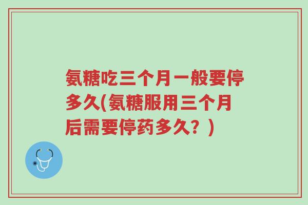 氨糖吃三个月一般要停多久(氨糖服用三个月后需要停药多久?)-第1张图片-超越 氨糖吃三个月一般要停多久(氨糖服用三个月后需要停药多久?)-第1张图片-超越