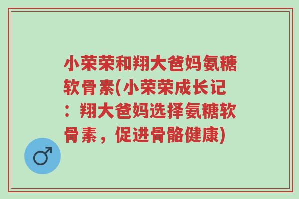 小荣荣和翔大爸妈氨糖软骨素(小荣荣成长记:翔大爸妈选择氨糖软骨素,促进骨骼健康)-第1张图片-超越 小荣荣和翔大爸妈氨糖软骨素(小荣荣成长记:翔大爸妈选择氨糖软骨素,促进骨骼健康)-第1张图片-超越