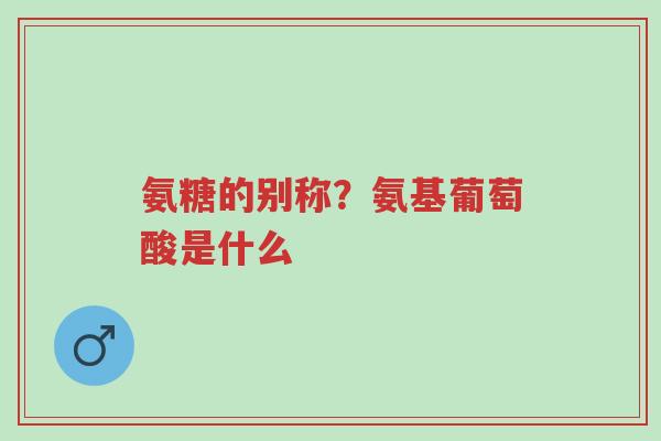 氨糖的别称?氨基葡萄酸是什么-第1张图片-超越 氨糖的别称?氨基葡萄酸是什么-第1张图片-超越