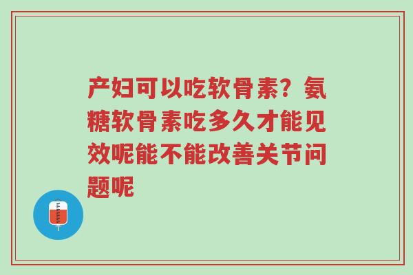 产妇可以吃软骨素?氨糖软骨素吃多久才能见效呢能不能改善关节问题呢-第1张图片-超越 产妇可以吃软骨素?氨糖软骨素吃多久才能见效呢能不能改善关节问题呢-第1张图片-超越