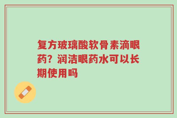 复方玻璃酸软骨素滴眼药?润洁眼药水可以长期使用吗-第1张图片-超越 复方玻璃酸软骨素滴眼药?润洁眼药水可以长期使用吗-第1张图片-超越