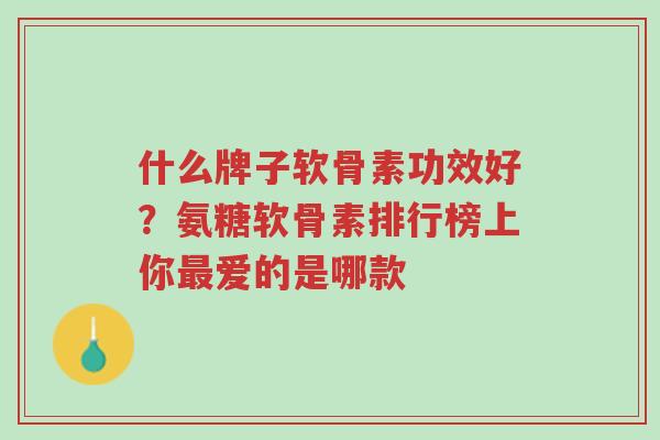 什么牌子软骨素功效好?氨糖软骨素排行榜上你最爱的是哪款-第1张图片-超越 什么牌子软骨素功效好?氨糖软骨素排行榜上你最爱的是哪款-第1张图片-超越