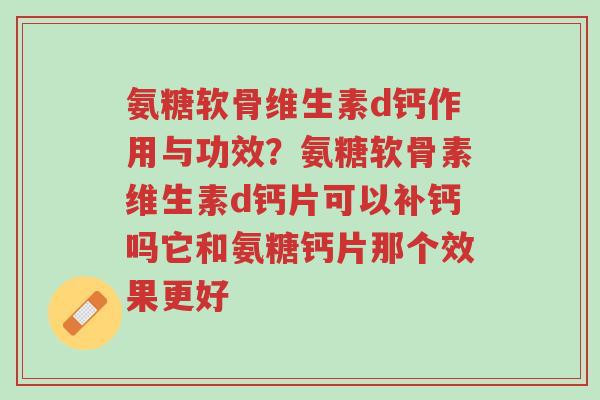 氨糖软骨维生素d钙作用与功效?氨糖软骨素维生素d钙片可以补钙吗它和氨糖钙片那个效果更好-第1张图片-超越 氨糖软骨维生素d钙作用与功效?氨糖软骨素维生素d钙片可以补钙吗它和氨糖钙片那个效果更好-第1张图片-超越