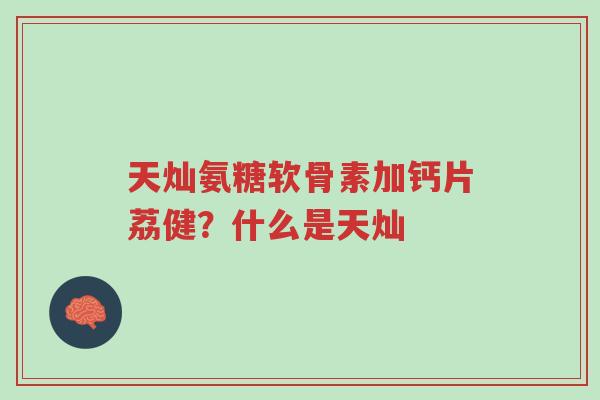 天灿氨糖软骨素加钙片荔健？什么是天灿-第1张图片-超越