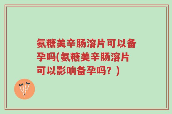 氨糖美辛肠溶片可以备孕吗(氨糖美辛肠溶片可以影响备孕吗?)-第1张图片-超越 氨糖美辛肠溶片可以备孕吗(氨糖美辛肠溶片可以影响备孕吗?)-第1张图片-超越