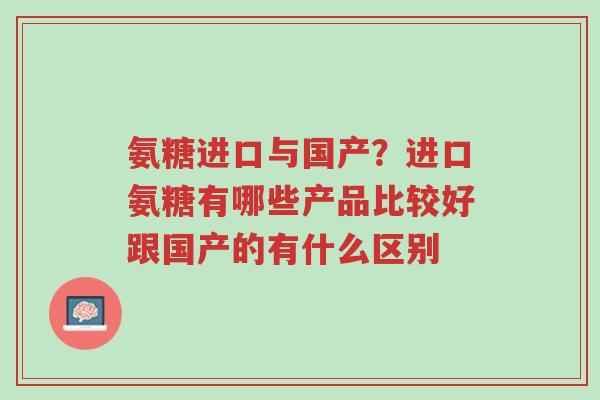 氨糖进口与国产?进口氨糖有哪些产品比较好跟国产的有什么区别-第1张图片-超越 氨糖进口与国产?进口氨糖有哪些产品比较好跟国产的有什么区别-第1张图片-超越
