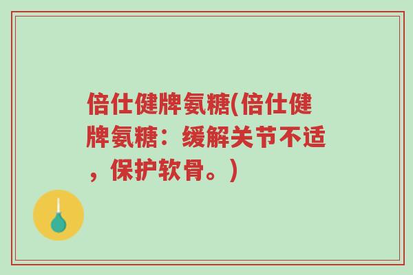 倍仕健牌氨糖(倍仕健牌氨糖:缓解关节不适,保护软骨。)-第1张图片-超越 倍仕健牌氨糖(倍仕健牌氨糖:缓解关节不适,保护软骨。)-第1张图片-超越