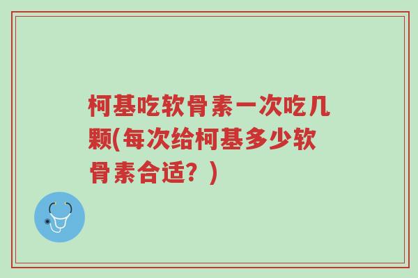 柯基吃软骨素一次吃几颗(每次给柯基多少软骨素合适?)-第1张图片-超越 柯基吃软骨素一次吃几颗(每次给柯基多少软骨素合适?)-第1张图片-超越