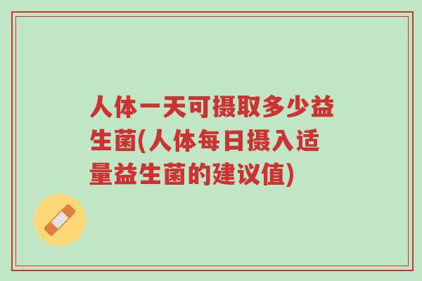 人体一天可摄取多少益生菌(人体每日摄入适量益生菌的建议值)-第1张图片-超越 人体一天可摄取多少益生菌(人体每日摄入适量益生菌的建议值)-第1张图片-超越