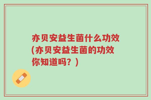亦贝安益生菌什么功效(亦贝安益生菌的功效你知道吗?)-第1张图片-超越 亦贝安益生菌什么功效(亦贝安益生菌的功效你知道吗?)-第1张图片-超越
