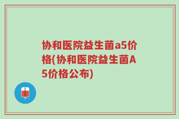 协和医院益生菌a5价格(协和医院益生菌A5价格公布)-第1张图片-超越 协和医院益生菌a5价格(协和医院益生菌A5价格公布)-第1张图片-超越