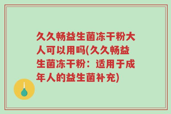 久久畅益生菌冻干粉大人可以用吗(久久畅益生菌冻干粉:适用于成年人的益生菌补充)-第1张图片-超越 久久畅益生菌冻干粉大人可以用吗(久久畅益生菌冻干粉:适用于成年人的益生菌补充)-第1张图片-超越