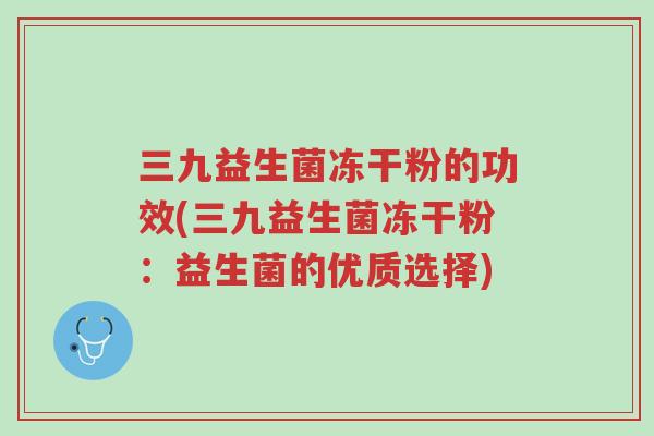 三九益生菌冻干粉的功效(三九益生菌冻干粉：益生菌的优质选择)-第1张图片-超越