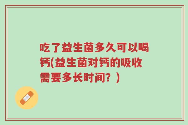 吃了益生菌多久可以喝钙(益生菌对钙的吸收需要多长时间?)-第1张图片-超越 吃了益生菌多久可以喝钙(益生菌对钙的吸收需要多长时间?)-第1张图片-超越