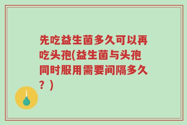 先吃益生菌多久可以再吃头孢(益生菌与头孢同时服用需要间隔多久?)-第1张图片-超越 先吃益生菌多久可以再吃头孢(益生菌与头孢同时服用需要间隔多久?)-第1张图片-超越