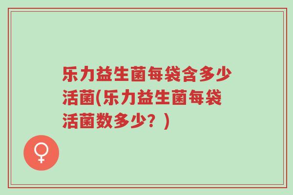 乐力益生菌每袋含多少活菌(乐力益生菌每袋活菌数多少?)-第1张图片-超越 乐力益生菌每袋含多少活菌(乐力益生菌每袋活菌数多少?)-第1张图片-超越
