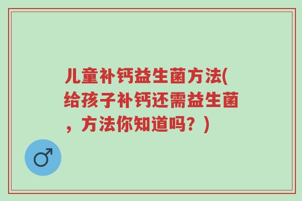 儿童补钙益生菌方法(给孩子补钙还需益生菌,方法你知道吗?)-第1张图片-超越 儿童补钙益生菌方法(给孩子补钙还需益生菌,方法你知道吗?)-第1张图片-超越