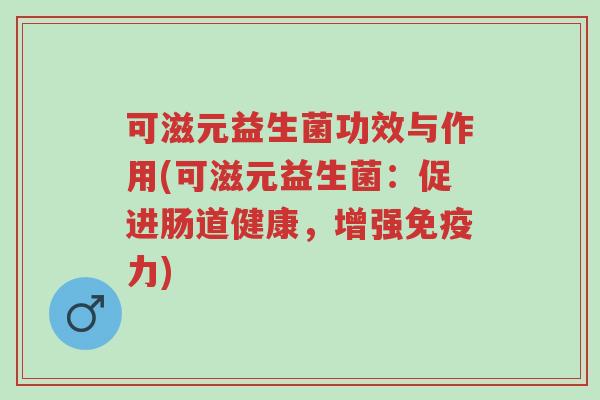 可滋元益生菌功效与作用(可滋元益生菌:促进肠道健康,增强免疫力)-第1张图片-超越 可滋元益生菌功效与作用(可滋元益生菌:促进肠道健康,增强免疫力)-第1张图片-超越