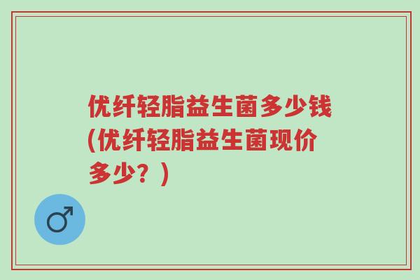 优纤轻脂益生菌多少钱(优纤轻脂益生菌现价多少？)-第1张图片-超越