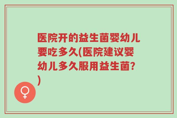 医院开的益生菌婴幼儿要吃多久(医院建议婴幼儿多久服用益生菌?)-第1张图片-超越 医院开的益生菌婴幼儿要吃多久(医院建议婴幼儿多久服用益生菌?)-第1张图片-超越