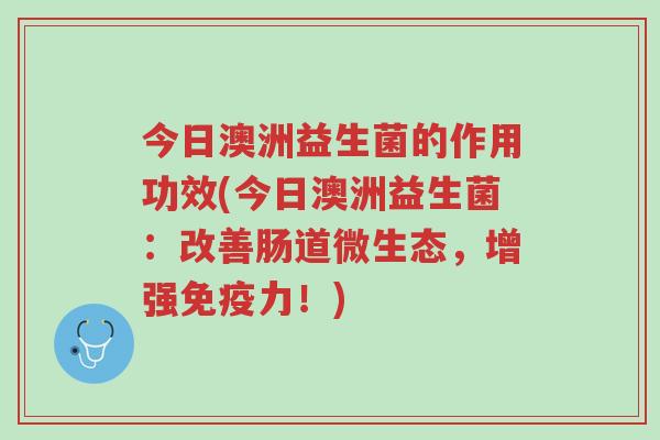 今日澳洲益生菌的作用功效(今日澳洲益生菌:改善肠道微生态,增强免疫力!)-第1张图片-超越 今日澳洲益生菌的作用功效(今日澳洲益生菌:改善肠道微生态,增强免疫力!)-第1张图片-超越
