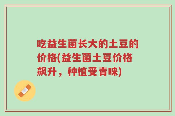 吃益生菌长大的土豆的价格(益生菌土豆价格飙升,种植受青睐)-第1张图片-超越 吃益生菌长大的土豆的价格(益生菌土豆价格飙升,种植受青睐)-第1张图片-超越