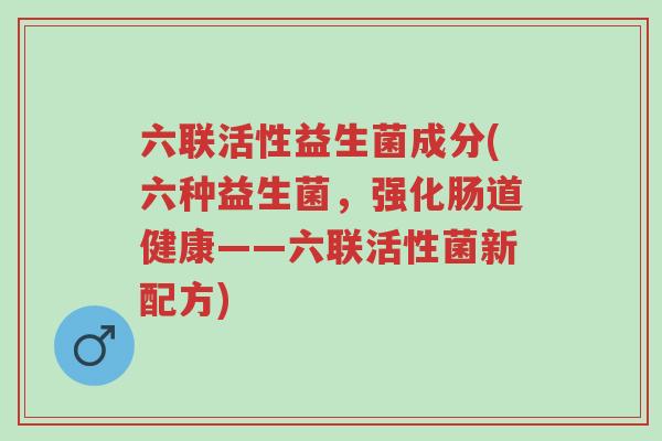 六联活性益生菌成分(六种益生菌,强化肠道健康——六联活性菌新配方)-第1张图片-超越 六联活性益生菌成分(六种益生菌,强化肠道健康——六联活性菌新配方)-第1张图片-超越