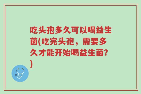 吃头孢多久可以喝益生菌(吃完头孢,需要多久才能开始喝益生菌?)-第1张图片-超越 吃头孢多久可以喝益生菌(吃完头孢,需要多久才能开始喝益生菌?)-第1张图片-超越
