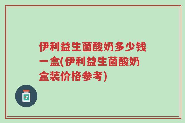 伊利益生菌酸奶多少钱一盒(伊利益生菌酸奶盒装价格参考)-第1张图片-超越 伊利益生菌酸奶多少钱一盒(伊利益生菌酸奶盒装价格参考)-第1张图片-超越
