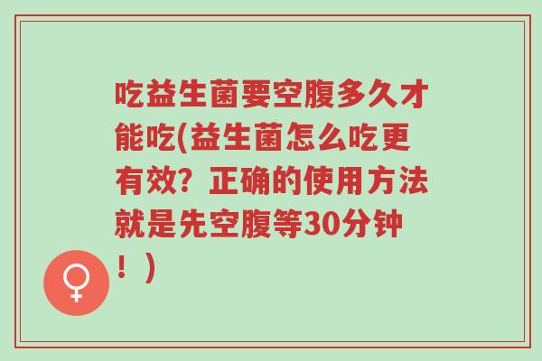 吃益生菌要空腹多久才能吃(益生菌怎么吃更有效?正确的使用方法就是先空腹等30分钟!)-第1张图片-超越 吃益生菌要空腹多久才能吃(益生菌怎么吃更有效?正确的使用方法就是先空腹等30分钟!)-第1张图片-超越
