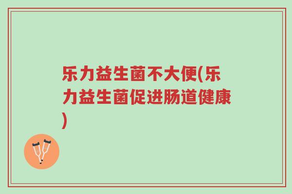 乐力益生菌不大便(乐力益生菌促进肠道健康)-第1张图片-超越 乐力益生菌不大便(乐力益生菌促进肠道健康)-第1张图片-超越