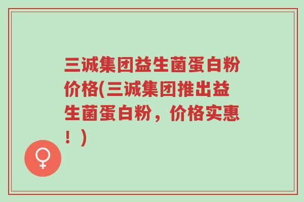 三诚集团益生菌蛋白粉价格(三诚集团推出益生菌蛋白粉,价格实惠!)-第1张图片-超越 三诚集团益生菌蛋白粉价格(三诚集团推出益生菌蛋白粉,价格实惠!)-第1张图片-超越