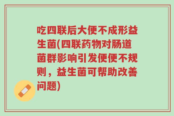 吃四联后大便不成形益生菌(四联药物对肠道菌群影响引发便便不规则,益生菌可帮助改善问题)-第1张图片-超越 吃四联后大便不成形益生菌(四联药物对肠道菌群影响引发便便不规则,益生菌可帮助改善问题)-第1张图片-超越