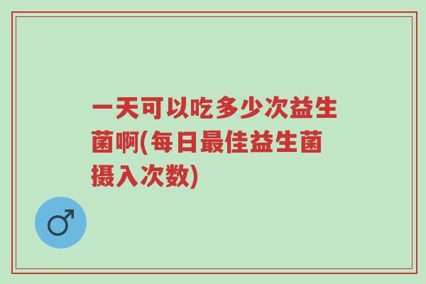 一天可以吃多少次益生菌啊(每日最佳益生菌摄入次数)-第1张图片-超越 一天可以吃多少次益生菌啊(每日最佳益生菌摄入次数)-第1张图片-超越