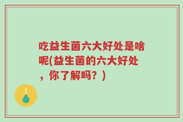 吃益生菌六大好处是啥呢(益生菌的六大好处,你了解吗?)-第1张图片-超越 吃益生菌六大好处是啥呢(益生菌的六大好处,你了解吗?)-第1张图片-超越