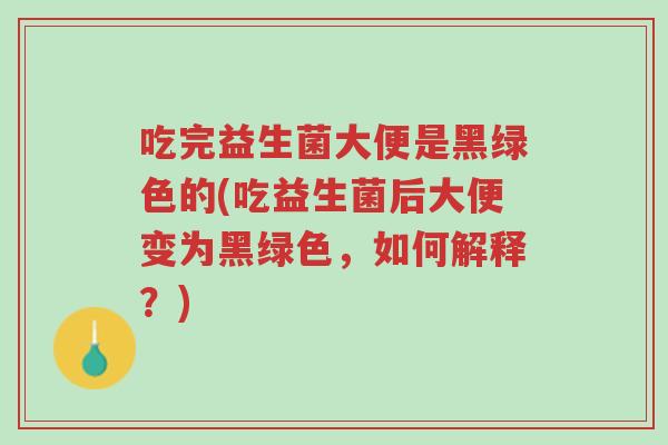 吃完益生菌大便是黑绿色的(吃益生菌后大便变为黑绿色，如何解释？)-第1张图片-超越