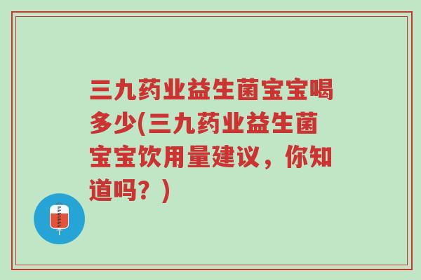 三九药业益生菌宝宝喝多少(三九药业益生菌宝宝饮用量建议,你知道吗?)-第1张图片-超越 三九药业益生菌宝宝喝多少(三九药业益生菌宝宝饮用量建议,你知道吗?)-第1张图片-超越