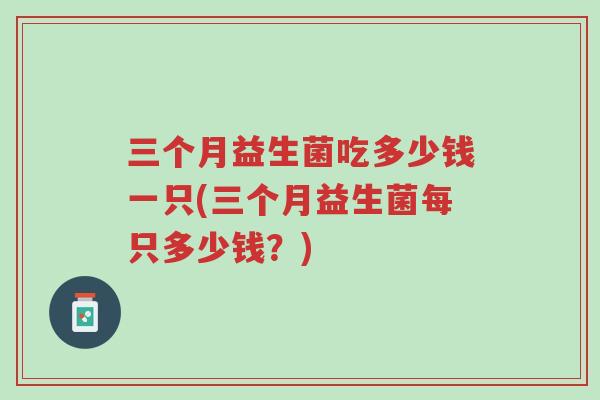 三个月益生菌吃多少钱一只(三个月益生菌每只多少钱?)-第1张图片-超越 三个月益生菌吃多少钱一只(三个月益生菌每只多少钱?)-第1张图片-超越