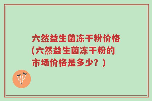 六然益生菌冻干粉价格(六然益生菌冻干粉的市场价格是多少?)-第1张图片-超越 六然益生菌冻干粉价格(六然益生菌冻干粉的市场价格是多少?)-第1张图片-超越