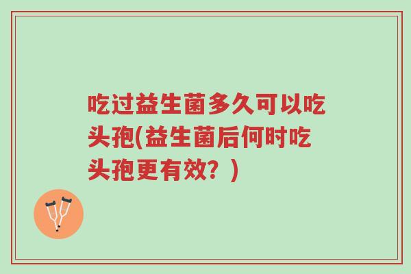 吃过益生菌多久可以吃头孢(益生菌后何时吃头孢更有效?)-第1张图片-超越 吃过益生菌多久可以吃头孢(益生菌后何时吃头孢更有效?)-第1张图片-超越