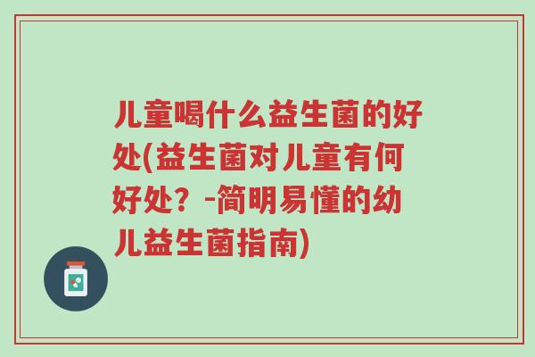 儿童喝什么益生菌的好处(益生菌对儿童有何好处?-简明易懂的幼儿益生菌指南)-第1张图片-超越 儿童喝什么益生菌的好处(益生菌对儿童有何好处?-简明易懂的幼儿益生菌指南)-第1张图片-超越