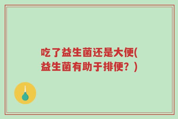 吃了益生菌还是大便(益生菌有助于排便?)-第1张图片-超越 吃了益生菌还是大便(益生菌有助于排便?)-第1张图片-超越