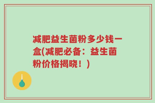 减肥益生菌粉多少钱一盒(减肥必备:益生菌粉价格揭晓!)-第1张图片-超越 减肥益生菌粉多少钱一盒(减肥必备:益生菌粉价格揭晓!)-第1张图片-超越