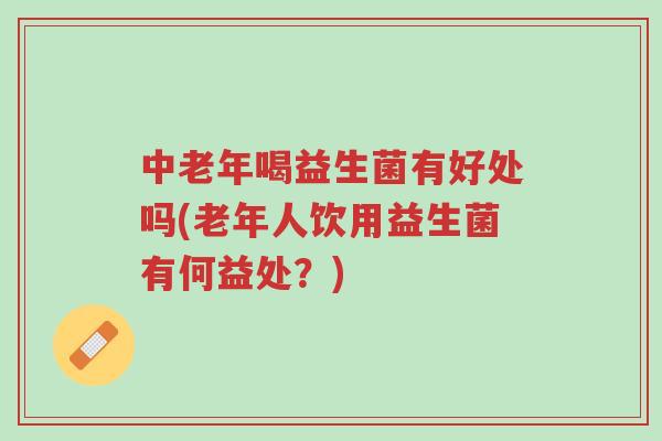中老年喝益生菌有好处吗(老年人饮用益生菌有何益处?)-第1张图片-超越 中老年喝益生菌有好处吗(老年人饮用益生菌有何益处?)-第1张图片-超越
