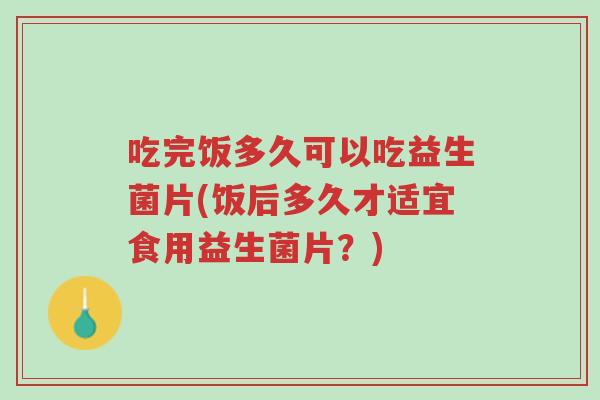 吃完饭多久可以吃益生菌片(饭后多久才适宜食用益生菌片？)-第1张图片-超越