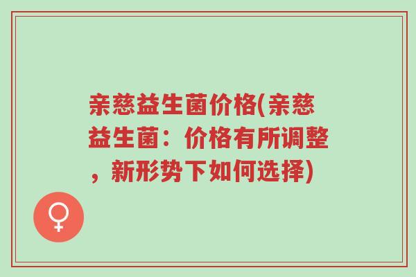 亲慈益生菌价格(亲慈益生菌:价格有所调整,新形势下如何选择)-第1张图片-超越 亲慈益生菌价格(亲慈益生菌:价格有所调整,新形势下如何选择)-第1张图片-超越